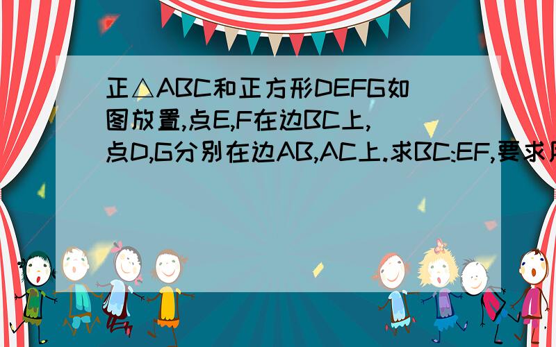 正△ABC和正方形DEFG如图放置,点E,F在边BC上,点D,G分别在边AB,AC上.求BC:EF,要求用相似回答