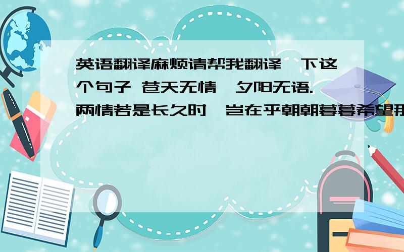 英语翻译麻烦请帮我翻译一下这个句子 苍天无情,夕阳无语.两情若是长久时,岂在乎朝朝暮暮希望那位大虾能给我翻译一下