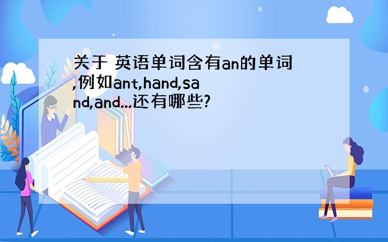 关于 英语单词含有an的单词,例如ant,hand,sand,and...还有哪些?