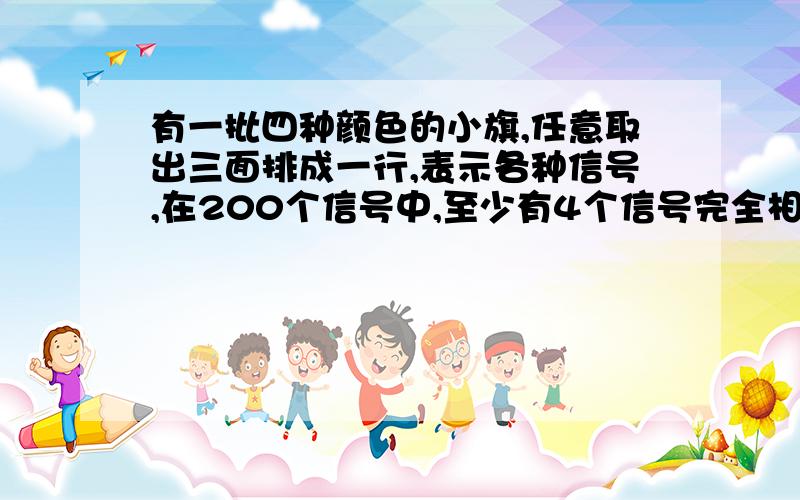 有一批四种颜色的小旗,任意取出三面排成一行,表示各种信号,在200个信号中,至少有4个信号完全相同,为什么?