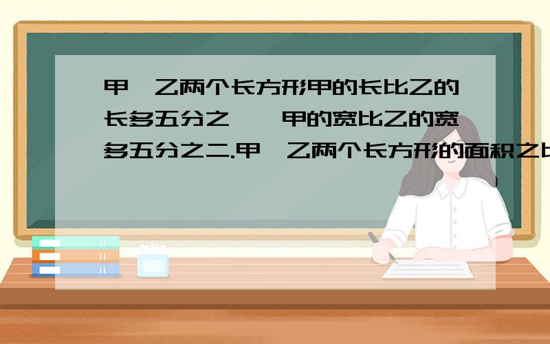 甲、乙两个长方形甲的长比乙的长多五分之一,甲的宽比乙的宽多五分之二.甲、乙两个长方形的面积之比是多少?