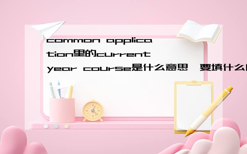 common application里的current year course是什么意思,要填什么啊?