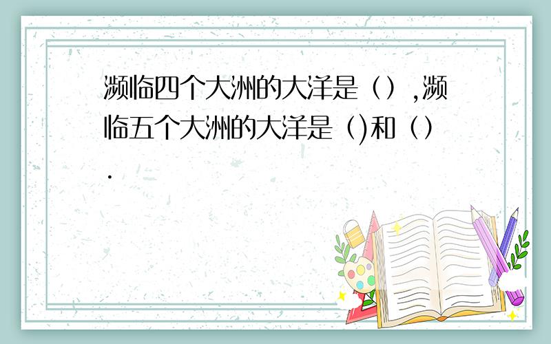 濒临四个大洲的大洋是（）,濒临五个大洲的大洋是（)和（）.