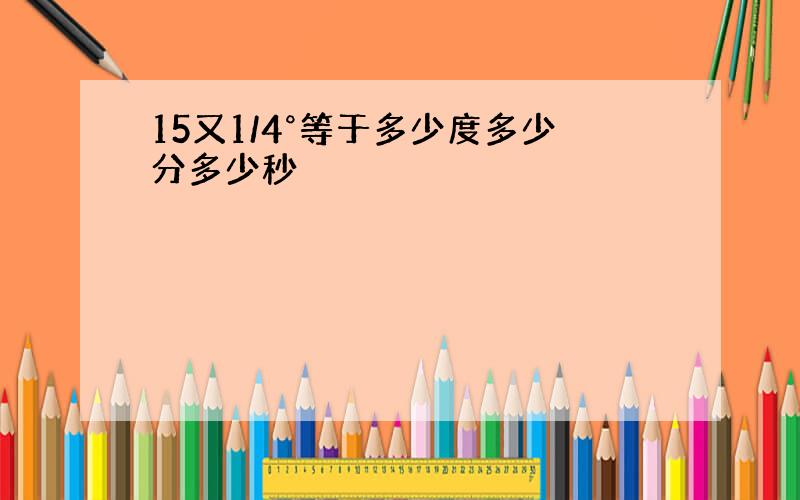 15又1/4°等于多少度多少分多少秒