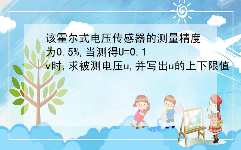 该霍尔式电压传感器的测量精度为0.5%,当测得U=0.1v时,求被测电压u,并写出u的上下限值