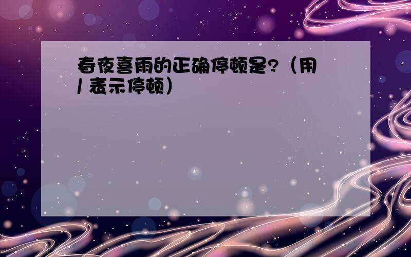 春夜喜雨的正确停顿是?（用 / 表示停顿）