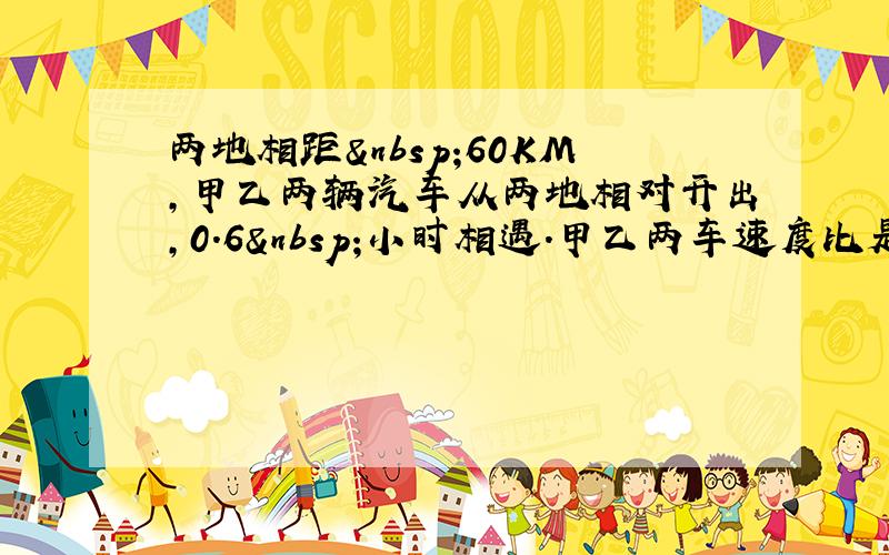 两地相距 60KM，甲乙两辆汽车从两地相对开出，0.6 小时相遇．甲乙两车速度比是4：5，甲乙两车速