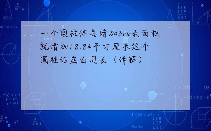 一个圆柱体高增加3cm表面积就增加18.84平方厘米这个圆柱的底面周长（讲解）