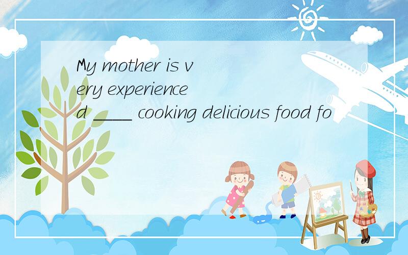 My mother is very experienced ____ cooking delicious food fo