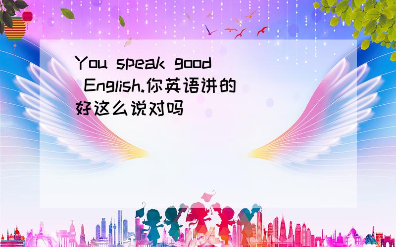 You speak good English.你英语讲的好这么说对吗