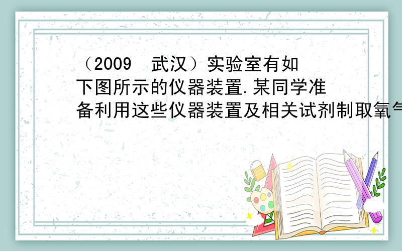 （2009•武汉）实验室有如下图所示的仪器装置.某同学准备利用这些仪器装置及相关试剂制取氧气.下列有关说法正确的是（