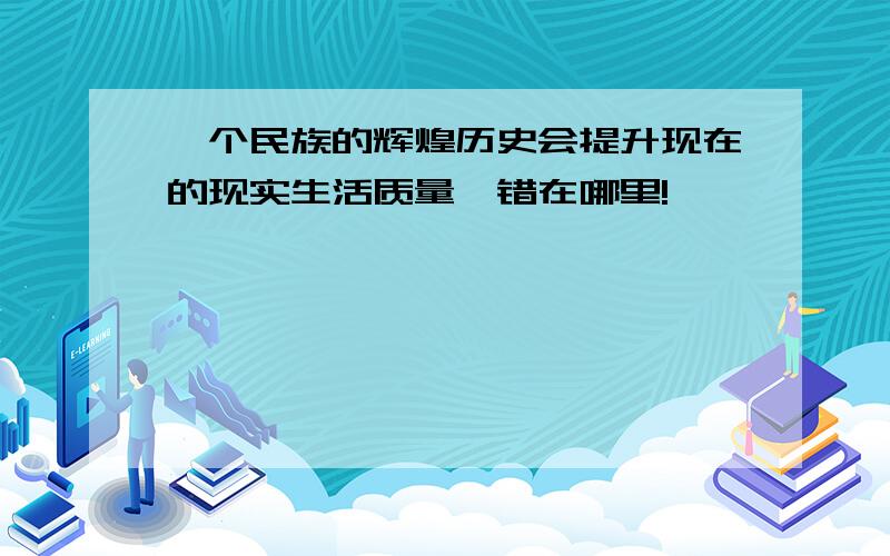 一个民族的辉煌历史会提升现在的现实生活质量,错在哪里!