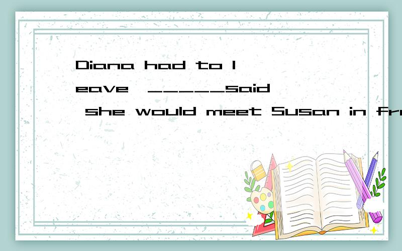 Diana had to leave,_____said she would meet Susan in front o