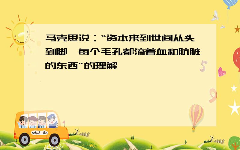 马克思说：“资本来到世间从头到脚,每个毛孔都滴着血和肮脏的东西”的理解