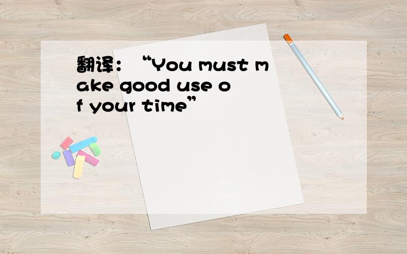 翻译：“You must make good use of your time”