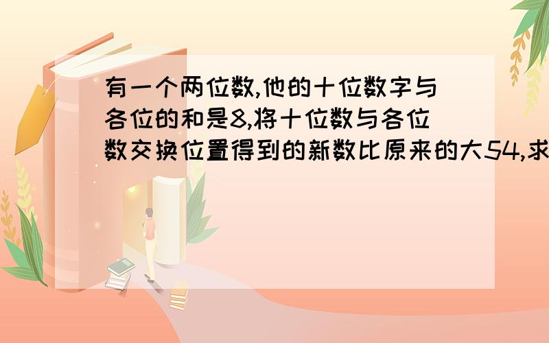 有一个两位数,他的十位数字与各位的和是8,将十位数与各位数交换位置得到的新数比原来的大54,求这个两位