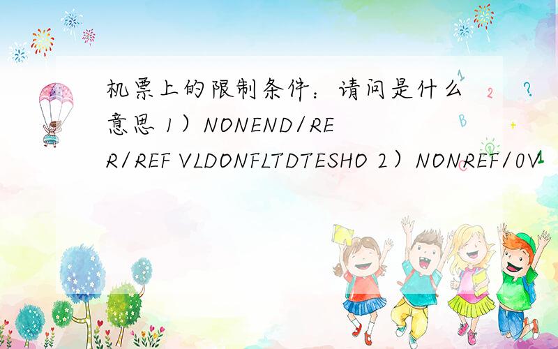 机票上的限制条件：请问是什么意思 1）NONEND/RER/REF VLDONFLTDTESHO 2）NONREF/0V