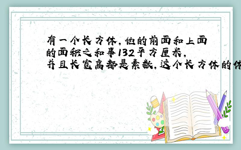 有一个长方体,他的前面和上面的面积之和事132平方厘米,并且长宽高都是素数,这个长方体的体积是多少?