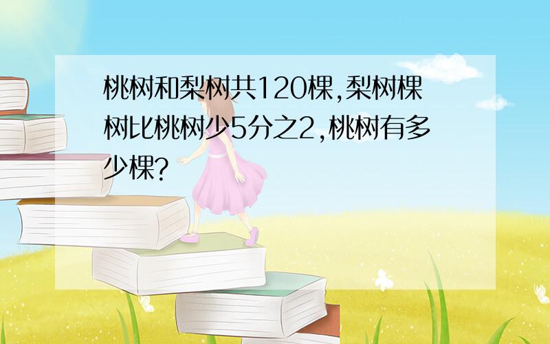 桃树和梨树共120棵,梨树棵树比桃树少5分之2,桃树有多少棵?