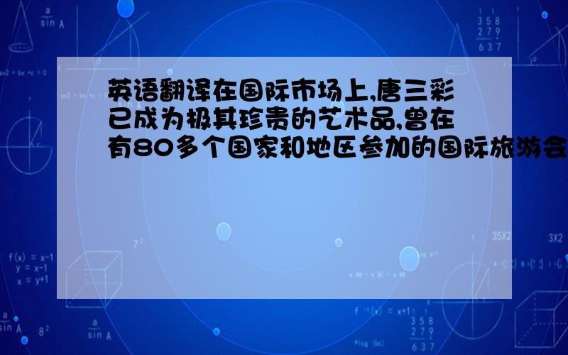 英语翻译在国际市场上,唐三彩已成为极其珍贵的艺术品,曾在有80多个国家和地区参加的国际旅游会议上被评为优秀旅游产品,被誉