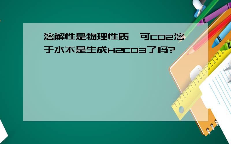 溶解性是物理性质,可CO2溶于水不是生成H2CO3了吗?