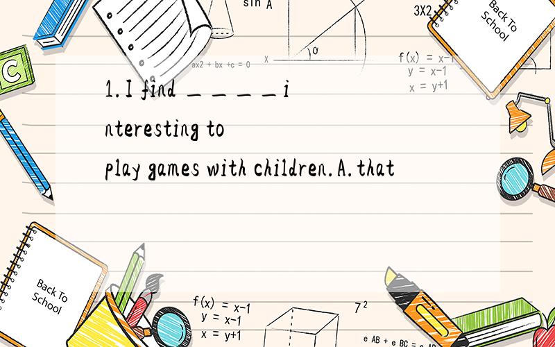 1.I find ____interesting to play games with children.A.that