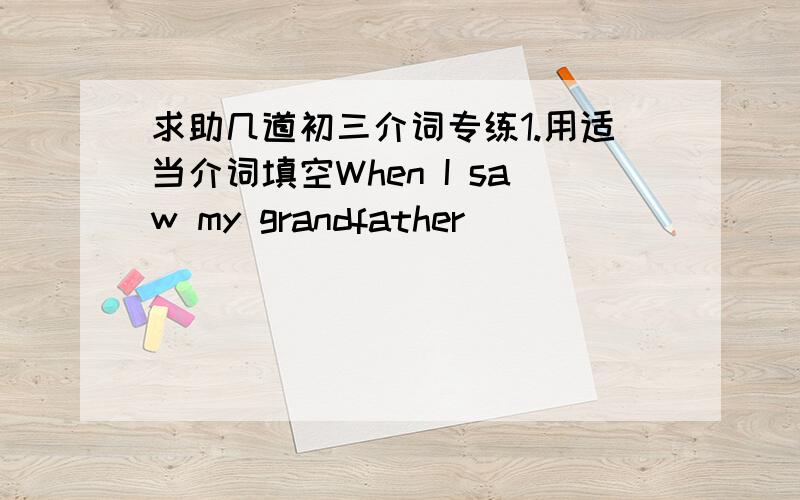 求助几道初三介词专练1.用适当介词填空When I saw my grandfather ______ ______ t