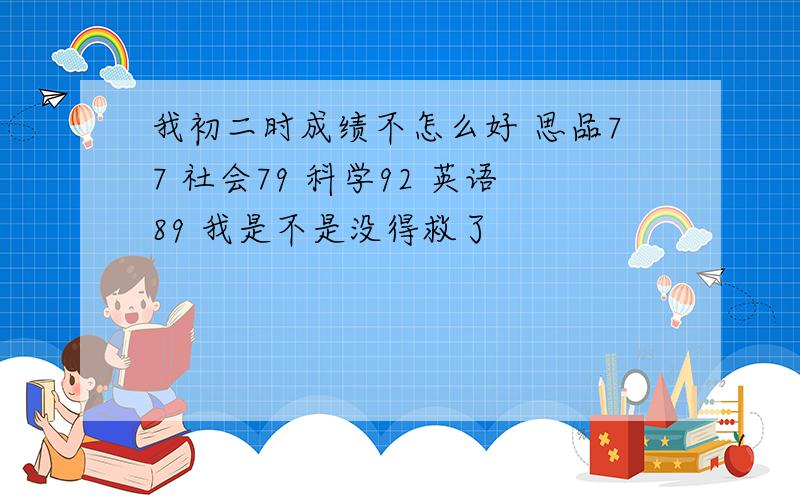 我初二时成绩不怎么好 思品77 社会79 科学92 英语89 我是不是没得救了