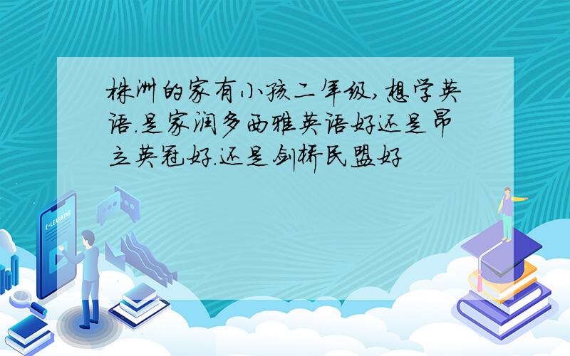 株洲的家有小孩二年级,想学英语.是家润多西雅英语好还是昂立英冠好.还是剑桥民盟好