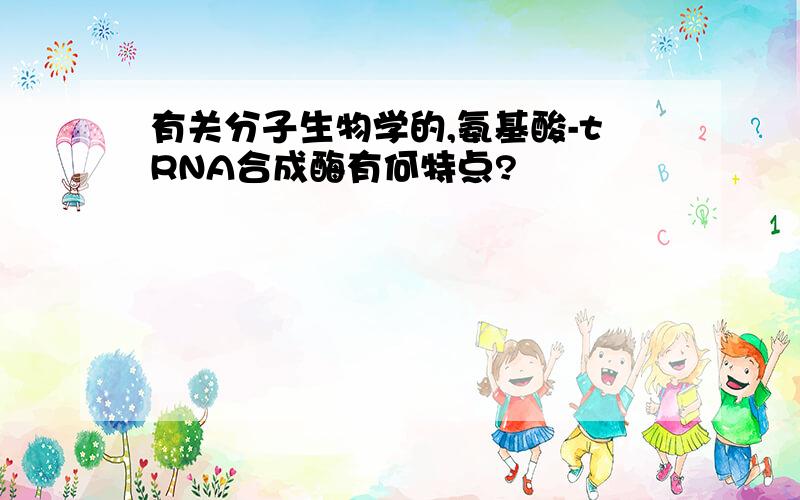 有关分子生物学的,氨基酸-tRNA合成酶有何特点?