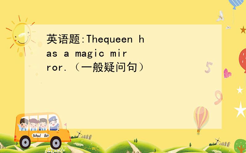 英语题:Thequeen has a magic mirror.（一般疑问句）