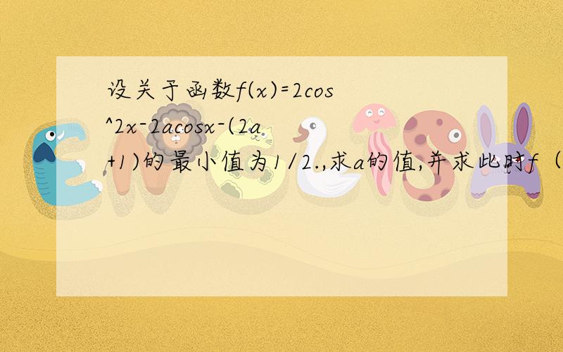 设关于函数f(x)=2cos^2x-2acosx-(2a+1)的最小值为1/2.,求a的值,并求此时f（x）的最大值.