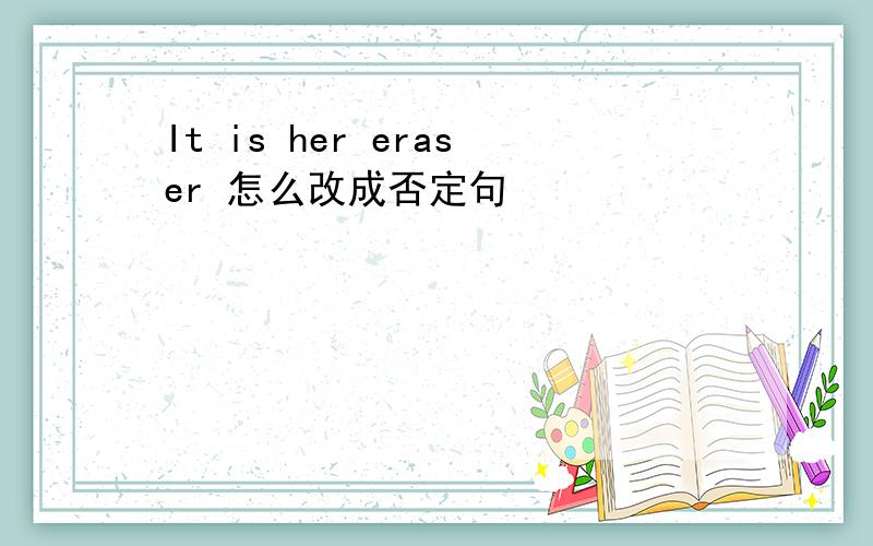 It is her eraser 怎么改成否定句