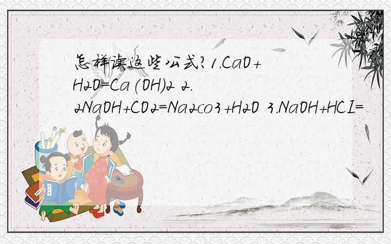 怎样读这些公式?1.CaO+H2O=Ca(OH)2 2.2NaOH+CO2=Na2co3+H2O 3.NaOH+HCI=