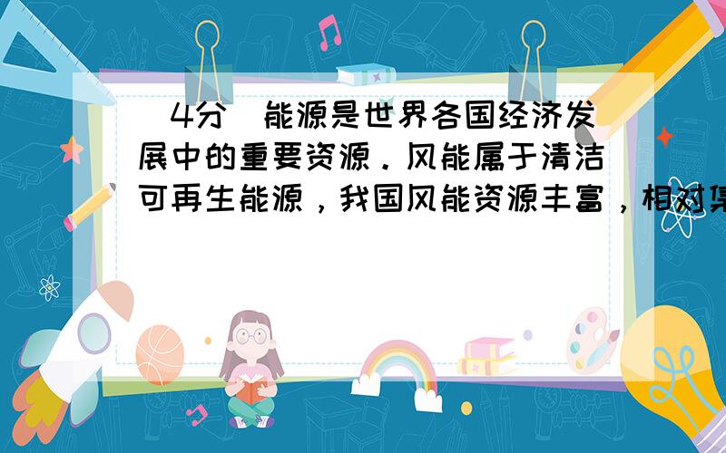 （4分）能源是世界各国经济发展中的重要资源。风能属于清洁可再生能源，我国风能资源丰富，相对集中于西北内陆和东部沿海地区。