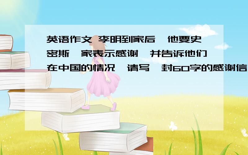 英语作文 李明到家后,他要史密斯一家表示感谢,并告诉他们在中国的情况,请写一封60字的感谢信