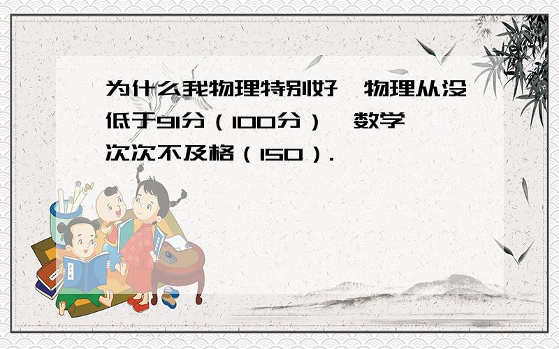 为什么我物理特别好,物理从没低于91分（100分）,数学次次不及格（150）.