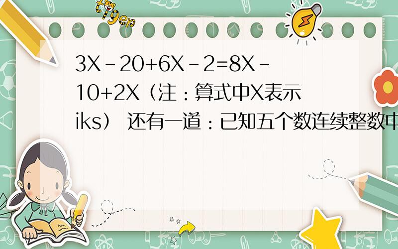 3X-20+6X-2=8X-10+2X（注：算式中X表示iks） 还有一道：已知五个数连续整数中,