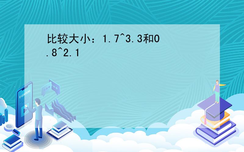 比较大小：1.7^3.3和0.8^2.1