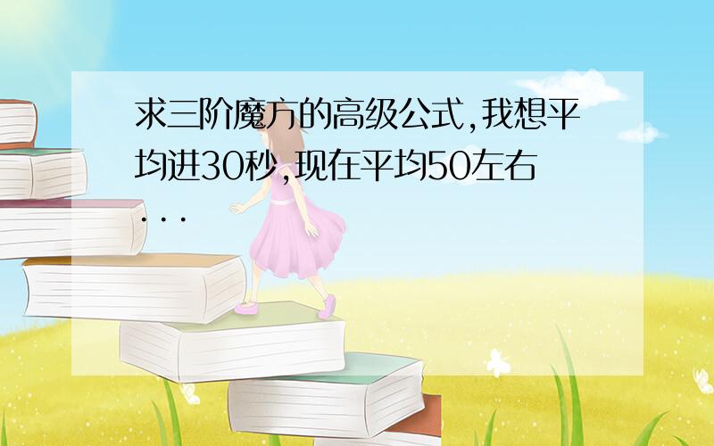 求三阶魔方的高级公式,我想平均进30秒,现在平均50左右···