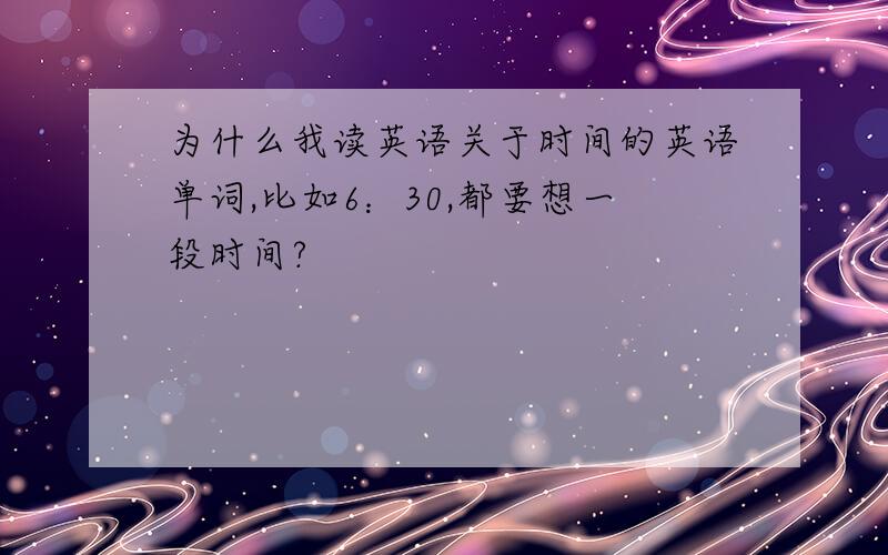 为什么我读英语关于时间的英语单词,比如6：30,都要想一段时间?