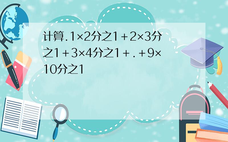 计算.1×2分之1＋2×3分之1＋3×4分之1＋.＋9×10分之1