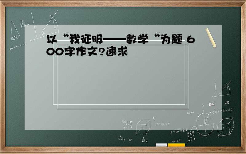 以“我征服——数学“为题 600字作文?速求