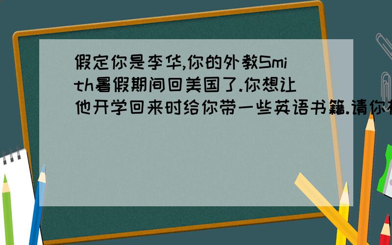 假定你是李华,你的外教Smith暑假期间回美国了.你想让他开学回来时给你带一些英语书籍.请你根据以下提示写一封电子邮件.