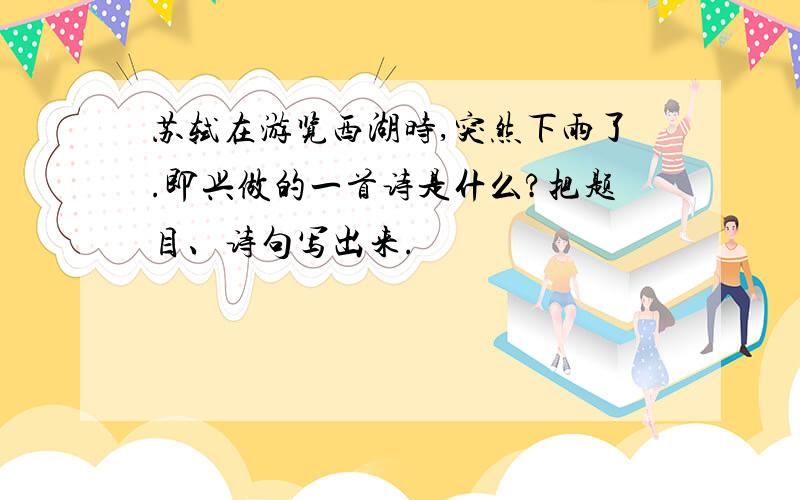 苏轼在游览西湖时,突然下雨了.即兴做的一首诗是什么?把题目、诗句写出来.