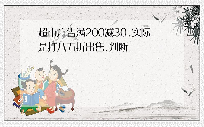 超市广告满200减30.实际是打八五折出售.判断