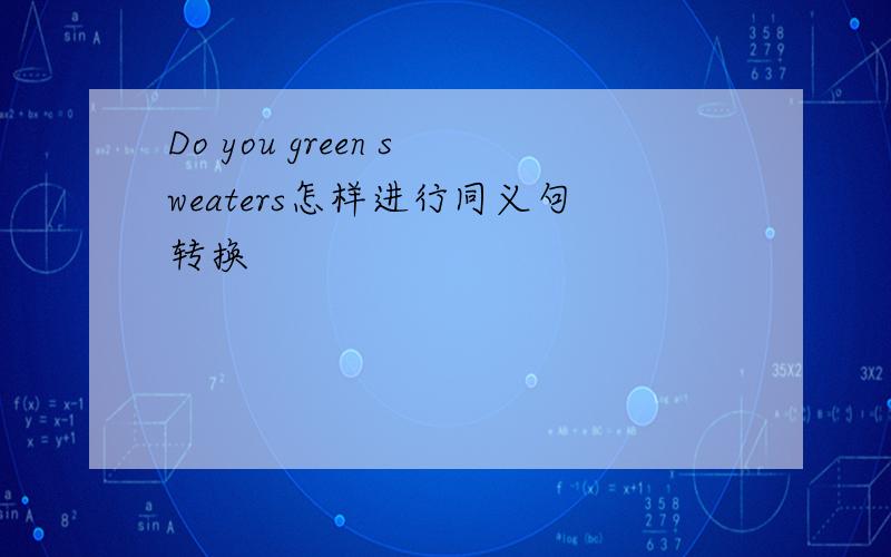 Do you green sweaters怎样进行同义句转换