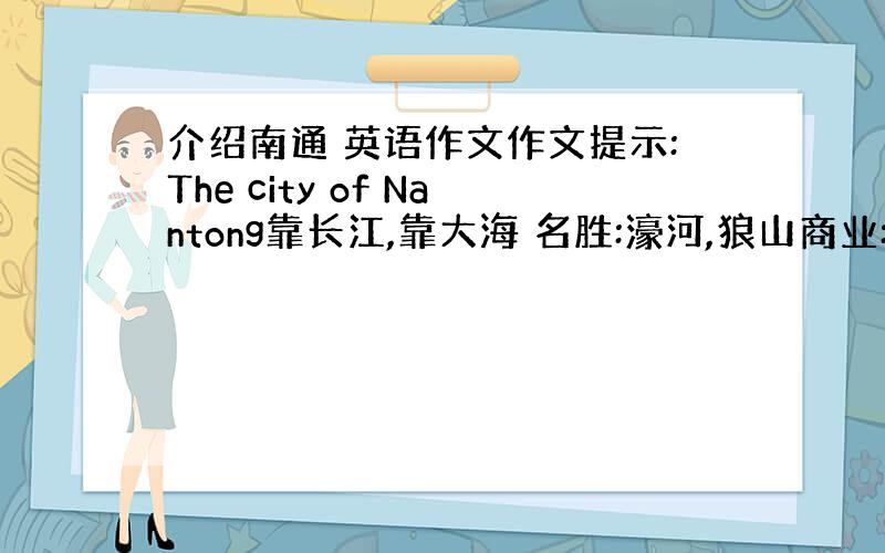 介绍南通 英语作文作文提示:The city of Nantong靠长江,靠大海 名胜:濠河,狼山商业:许多商店,物品丰