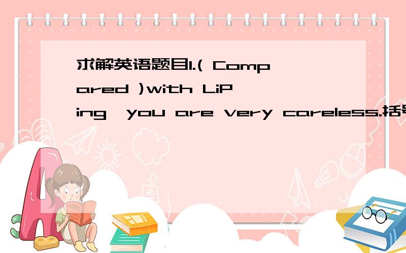 求解英语题目1.( Compared )with LiPing,you are very careless.括号里的词充