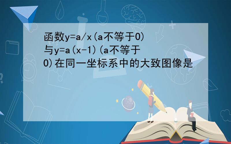 函数y=a/x(a不等于0)与y=a(x-1)(a不等于0)在同一坐标系中的大致图像是